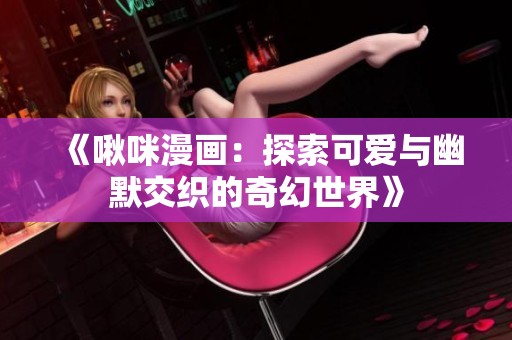 《啾咪漫画：探索可爱与幽默交织的奇幻世界》