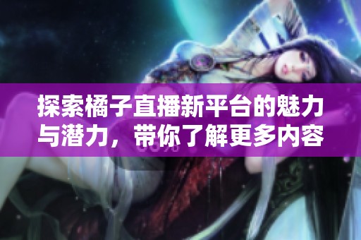 探索橘子直播新平台的魅力与潜力，带你了解更多内容