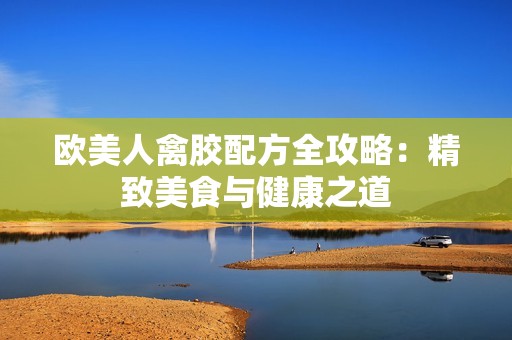 欧美人禽胶配方全攻略：精致美食与健康之道