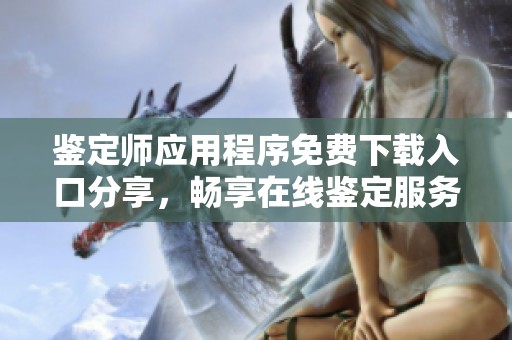 鉴定师应用程序免费下载入口分享，畅享在线鉴定服务