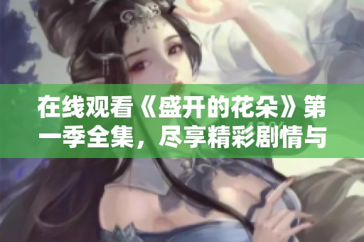 在线观看《盛开的花朵》第一季全集，尽享精彩剧情与浪漫爱情