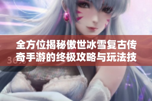 全方位揭秘傲世冰雪复古传奇手游的终极攻略与玩法技巧