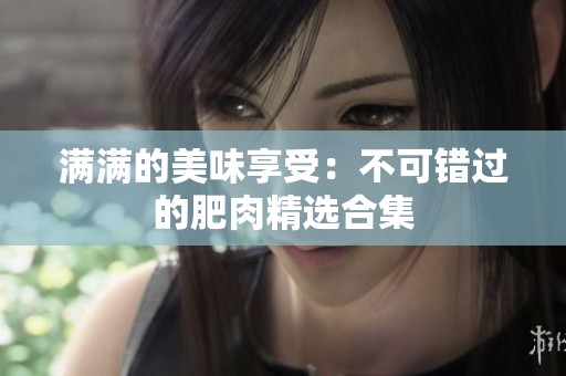 满满的美味享受：不可错过的肥肉精选合集
