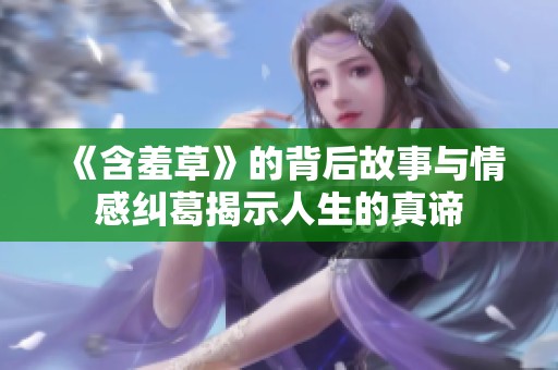 《含羞草》的背后故事与情感纠葛揭示人生的真谛