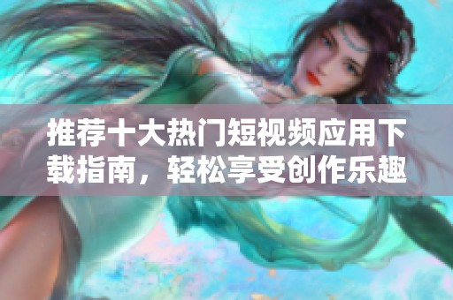 推荐十大热门短视频应用下载指南，轻松享受创作乐趣