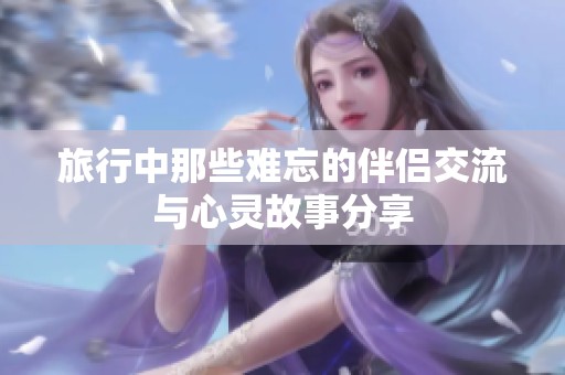 旅行中那些难忘的伴侣交流与心灵故事分享