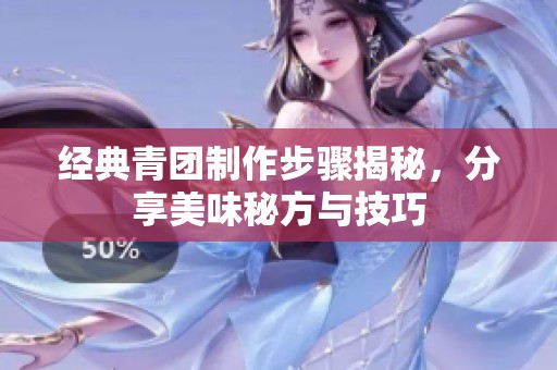 经典青团制作步骤揭秘，分享美味秘方与技巧