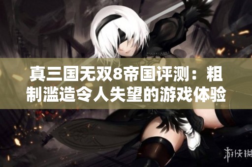 真三国无双8帝国评测：粗制滥造令人失望的游戏体验