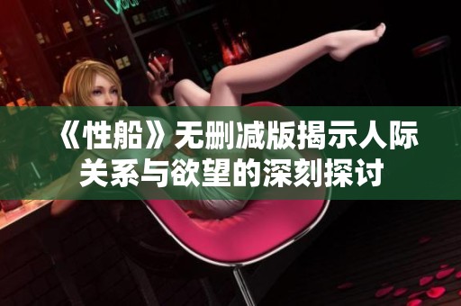 《性船》无删减版揭示人际关系与欲望的深刻探讨
