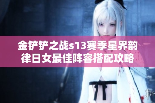 金铲铲之战s13赛季星界韵律日女最佳阵容搭配攻略