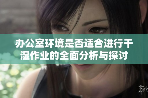 办公室环境是否适合进行干湿作业的全面分析与探讨