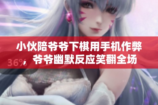 小伙陪爷爷下棋用手机作弊，爷爷幽默反应笑翻全场