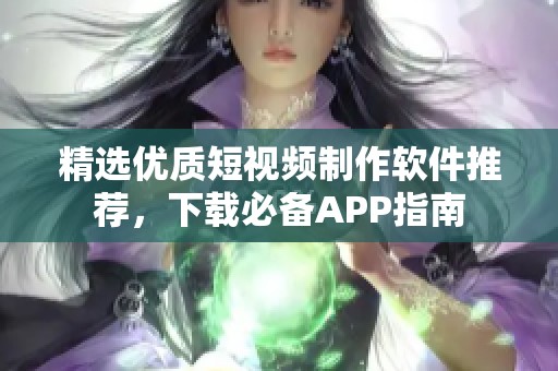 精选优质短视频制作软件推荐，下载必备APP指南
