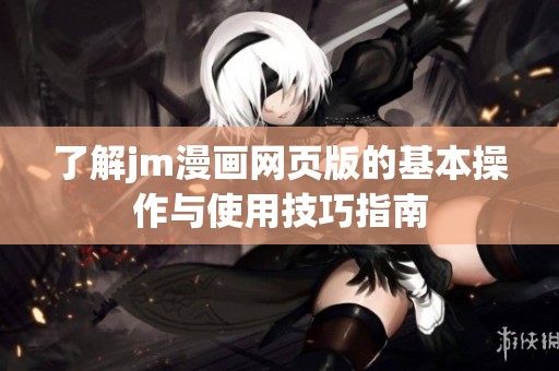 了解jm漫画网页版的基本操作与使用技巧指南