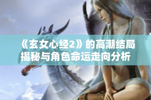 《玄女心经2》的高潮结局揭秘与角色命运走向分析