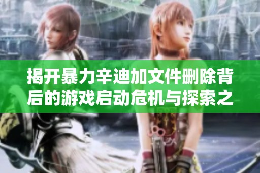 揭开暴力辛迪加文件删除背后的游戏启动危机与探索之路