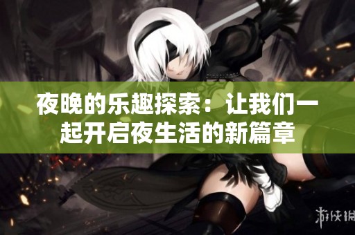 夜晚的乐趣探索：让我们一起开启夜生活的新篇章