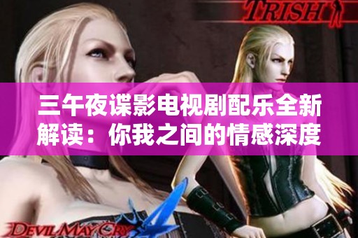 三午夜谍影电视剧配乐全新解读：你我之间的情感深度分析