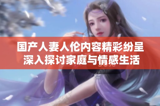 国产人妻人伦内容精彩纷呈 深入探讨家庭与情感生活