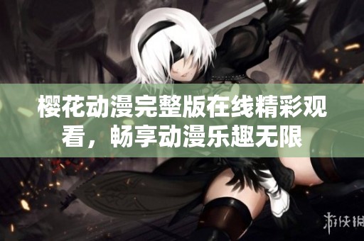 樱花动漫完整版在线精彩观看，畅享动漫乐趣无限