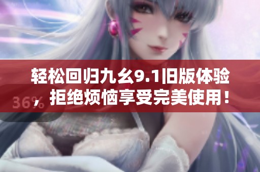 轻松回归九幺9.1旧版体验，拒绝烦恼享受完美使用！