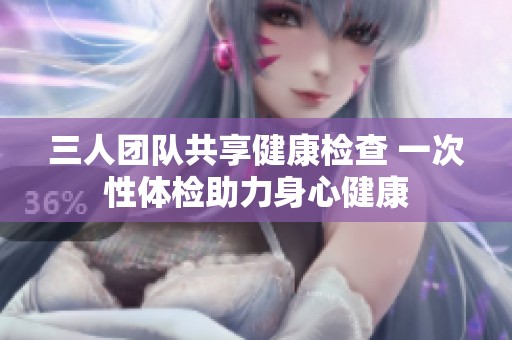 三人团队共享健康检查 一次性体检助力身心健康
