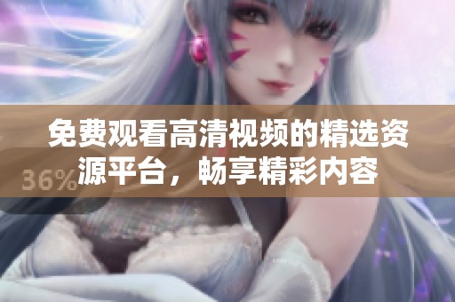 免费观看高清视频的精选资源平台，畅享精彩内容