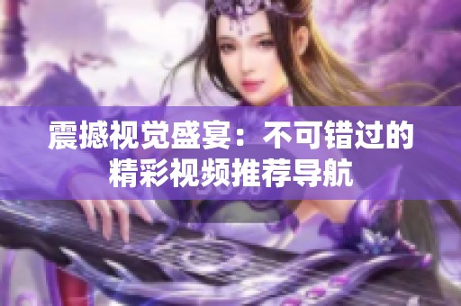 震撼视觉盛宴：不可错过的精彩视频推荐导航