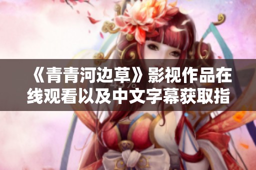 《青青河边草》影视作品在线观看以及中文字幕获取指南