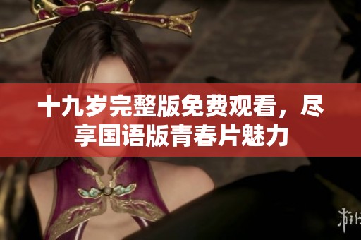 十九岁完整版免费观看，尽享国语版青春片魅力