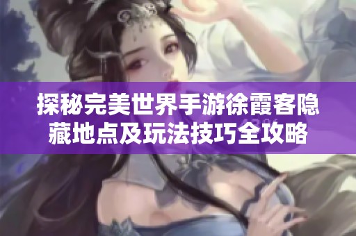 探秘完美世界手游徐霞客隐藏地点及玩法技巧全攻略