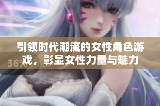 引领时代潮流的女性角色游戏，彰显女性力量与魅力