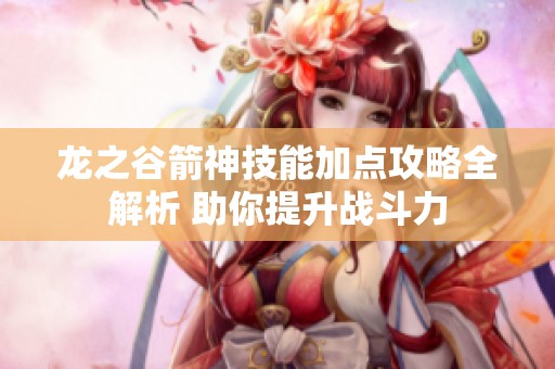 龙之谷箭神技能加点攻略全解析 助你提升战斗力