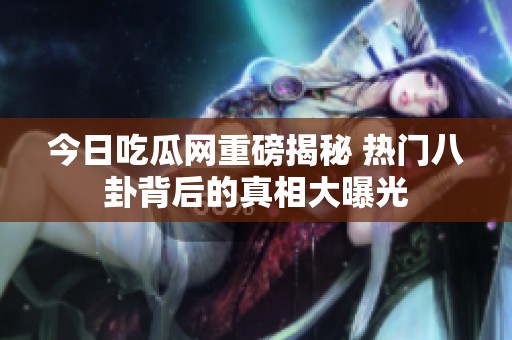今日吃瓜网重磅揭秘 热门八卦背后的真相大曝光
