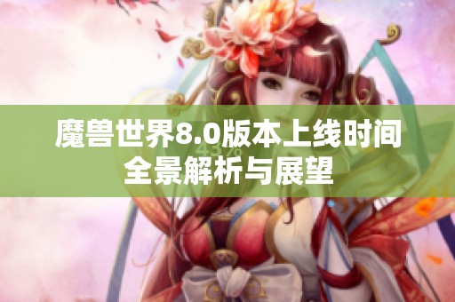 魔兽世界8.0版本上线时间全景解析与展望
