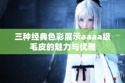 三种经典色彩展示aaaa级毛皮的魅力与优雅