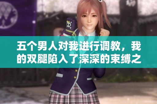 五个男人对我进行调教，我的双腿陷入了深深的束缚之中