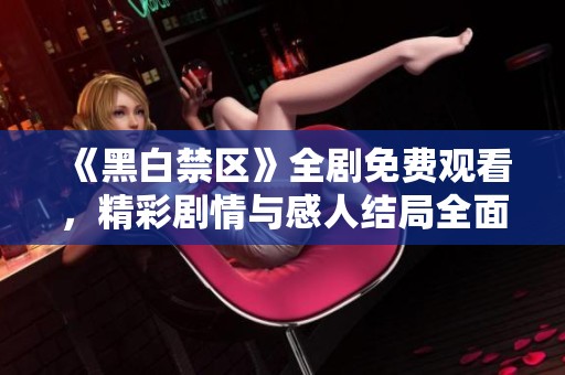 《黑白禁区》全剧免费观看，精彩剧情与感人结局全面解析