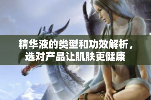 精华液的类型和功效解析，选对产品让肌肤更健康