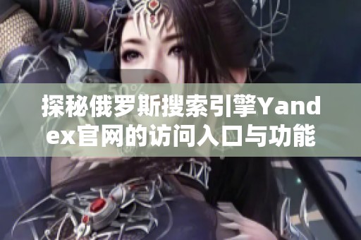 探秘俄罗斯搜索引擎Yandex官网的访问入口与功能解析