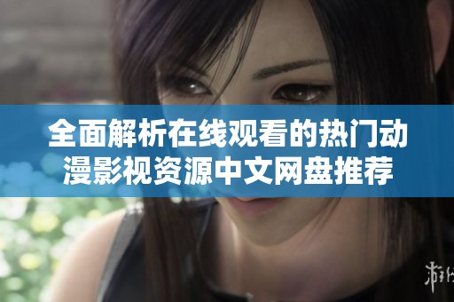 全面解析在线观看的热门动漫影视资源中文网盘推荐