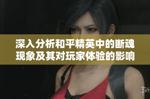 深入分析和平精英中的断魂现象及其对玩家体验的影响