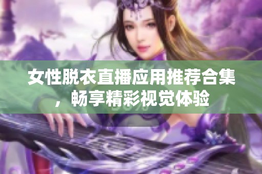 女性脱衣直播应用推荐合集，畅享精彩视觉体验
