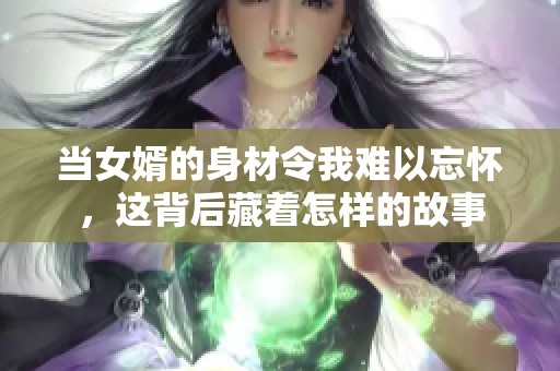 当女婿的身材令我难以忘怀，这背后藏着怎样的故事