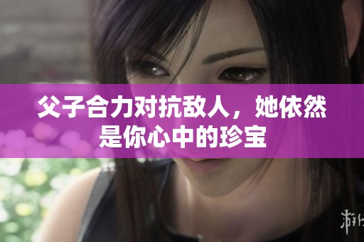 父子合力对抗敌人，她依然是你心中的珍宝