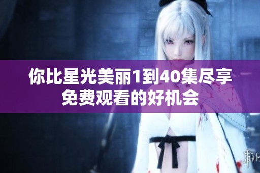 你比星光美丽1到40集尽享免费观看的好机会