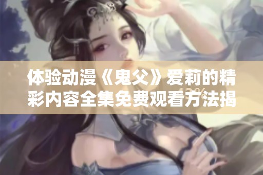 体验动漫《鬼父》爱莉的精彩内容全集免费观看方法揭秘
