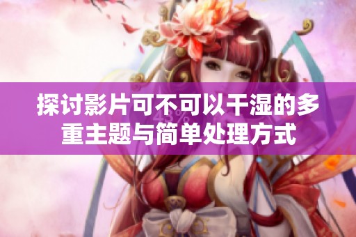 探讨影片可不可以干湿的多重主题与简单处理方式