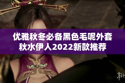 优雅秋冬必备黑色毛呢外套秋水伊人2022新款推荐