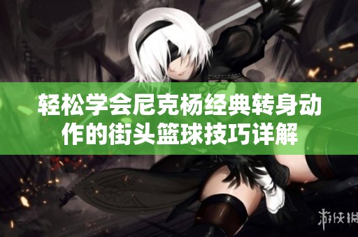 轻松学会尼克杨经典转身动作的街头篮球技巧详解